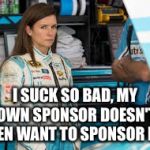 Danica Patrick  | I SUCK SO BAD, MY OWN SPONSOR DOESN'T EVEN WANT TO SPONSOR ME! | image tagged in danica patrick | made w/ Imgflip meme maker