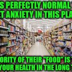 grocery aisle | IT'S PERFECTLY NORMAL TO GET ANXIETY IN THIS PLACE; A MAJORITY OF THEIR "FOOD" IS TOXIC FOR YOUR HEALTH IN THE LONG TERM | image tagged in grocery aisle | made w/ Imgflip meme maker