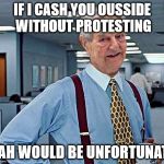 Soros Lumbergh Cash you Ousside | IF I CASH YOU OUSSIDE WITHOUT PROTESTING; DAH WOULD BE UNFORTUNATE | image tagged in soros lumberg template,hbd | made w/ Imgflip meme maker