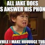 Why you not mature? | ALL JAKE DOES IS ANSWER HIS PHONE; WHILE I MAKE HUUUUGE TUBS | image tagged in why you not mature | made w/ Imgflip meme maker