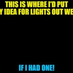 Lights out week 5 - 12 Feb. An Octavia_Melody event | THIS IS WHERE I'D PUT MY IDEA FOR LIGHTS OUT WEEK; IF I HAD ONE! | image tagged in darkness,memes,lights out week,if i had one | made w/ Imgflip meme maker