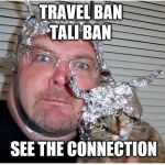 tin foil hat conspiracy theory | TRAVEL BAN; TALI BAN; SEE THE CONNECTION | image tagged in tin foil hat conspiracy theory | made w/ Imgflip meme maker