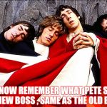 The Who | WE MUST NOW REMEMBER WHAT PETE SAID
"MEET THE NEW BOSS , SAME AS THE OLD BOSS" | image tagged in the who | made w/ Imgflip meme maker