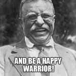 Happy Warrior | ALWAYS REMEMBER THIS IMAGE OF TEDDY; AND BE A HAPPY WARRIOR! | image tagged in teddy roosevelt | made w/ Imgflip meme maker