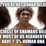 Neanderthal Dafuq | GUYS, YOU'RE NOT GONNA BELIEVE IT; THE CIRCLE OF SHAMANS BELIEVE THAT MOST OF US NEANDERTHALS HAVE 2-3% HUMAN DNA | image tagged in neanderthal dafuq | made w/ Imgflip meme maker
