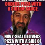 Bad Luck Bin Laden | KICKIN BACK IN MAN-CAVE; ORDERS PIZZA WITH A SIDE OF SAUCE. NAVY-SEAL DELIVERS PIZZA WITH A SIDE OF; SHOT-IN-THE-FACE | image tagged in bad luck bin laden,bad luck brian,politics,political,political meme,memes | made w/ Imgflip meme maker
