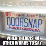 North Carolina License Play Oh Snap | WHEN THERE IS NO OTHER WORDS TO SAY... | image tagged in north carolina license play oh snap | made w/ Imgflip meme maker