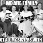 Crazy family | WE ARE FAMILY; I GOT ALL MY SISTERS WITH ME | image tagged in crazy family | made w/ Imgflip meme maker