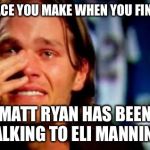 crying tom brady | THE FACE YOU MAKE WHEN YOU FIND OUT; MATT RYAN HAS BEEN TALKING TO ELI MANNING | image tagged in crying tom brady | made w/ Imgflip meme maker