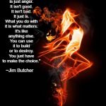 Anger | “Anger is just anger. It isn't good. It isn't bad. It just is. What you do with it is what matters. It's like anything else. You can use it to build or to destroy. You just have to make the choice."; ~Jim Butcher | image tagged in jim butcher,fire,flame,dance,build,destroy | made w/ Imgflip meme maker