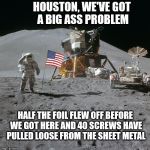 Apollo Moon Photo | HOUSTON, WE'VE GOT A BIG ASS PROBLEM; HALF THE FOIL FLEW OFF BEFORE WE GOT HERE AND 40 SCREWS HAVE PULLED LOOSE FROM THE SHEET METAL | image tagged in apollo,flat earth,moon landing,nasa hoax,lunar module,neil armstrong | made w/ Imgflip meme maker