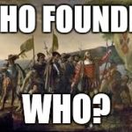Columbus meme | WHO FOUNDED; WHO? | image tagged in columbus meme | made w/ Imgflip meme maker