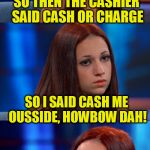 Tammy Faye has to jump on this bandwagon! | SO THEN THE CASHIER SAID CASH OR CHARGE; SO I SAID CASH ME OUSSIDE, HOWBOW DAH! | image tagged in bad pun danielle,cash me ousside how bow dah | made w/ Imgflip meme maker