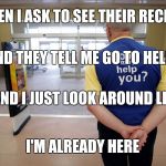 Wal-Mart door greeter
 | WHEN I ASK TO SEE THEIR RECIEPT; AND THEY TELL ME GO TO HELL; AND I JUST LOOK AROUND LIKE; I'M ALREADY HERE | image tagged in walmart help | made w/ Imgflip meme maker