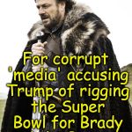 brace yourselves | Brace Yourselves; For corrupt 'media' accusing Trump of rigging the Super Bowl for Brady and the Patriots | image tagged in brace yourselves | made w/ Imgflip meme maker