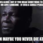 Police Officer | EVERYONE DIES ALONE. BUT IF YOU MEAN SOMETHING TO SOMEONE, IF YOU HELP SOMEONE OR LOVE SOMEONE - IF EVEN A SINGLE PERSON REMEMBERS YOU; THEN MAYBE YOU NEVER DIE AT ALL | image tagged in police officer | made w/ Imgflip meme maker