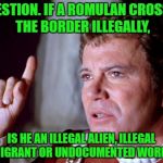 rules don't seem to matter | QUESTION. IF A ROMULAN CROSSES THE BORDER ILLEGALLY, IS HE AN ILLEGAL ALIEN, ILLEGAL IMMIGRANT OR UNDOCUMENTED WORKER? | image tagged in question kirk | made w/ Imgflip meme maker