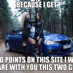 600 points photo <3 | BECAUSE I GET; 600 POINTS ON THIS SITE I WILL SHARE WITH YOU THIS TWO GIRLS | image tagged in girls,bmw,special | made w/ Imgflip meme maker
