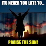 Praise the Sun! | ITS NEVER TOO LATE TO... PRAISE THE SUN! | image tagged in praise the sun,dark souls | made w/ Imgflip meme maker
