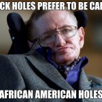 stephen hawking | BLACK HOLES PREFER TO BE CALLED; AFRICAN AMERICAN HOLES | image tagged in stephen hawking | made w/ Imgflip meme maker