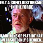 Disturbance in the Force | I FELT A GREAT DISTURBANCE IN THE FORCE; AS IF MILLIONS OF PATRIOT HATERS WERE SUDDENLY SILENCED... | image tagged in disturbance in the force | made w/ Imgflip meme maker