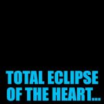 Lights out week - an Octavia_Melody event | TOTAL ECLIPSE OF THE HEART... | image tagged in darkness,memes,lights out week,music,bonnie tyler,eclipse | made w/ Imgflip meme maker