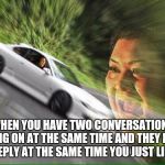 Blurry Cat | WHEN YOU HAVE TWO CONVERSATIONS GOING ON AT THE SAME TIME AND THEY BOTH REPLY AT THE SAME TIME YOU JUST LIKE | image tagged in blurry cat | made w/ Imgflip meme maker