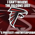 falcons | I CAN'T BELIEVE THE FALCONS LOST; LET'S PROTEST! #NOTMYSUPERBOWL | image tagged in falcons | made w/ Imgflip meme maker