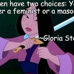 Mulan | Women have two choices: You're either a feminist or a masochist. ~Gloria Steinem | image tagged in gloria steinem,lady,woman,girl,feminism,masochism | made w/ Imgflip meme maker