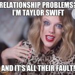 they'll tell you I'm insane | RELATIONSHIP PROBLEMS? I'M TAYLOR SWIFT; AND IT'S ALL THEIR FAULT! | image tagged in they'll tell you i'm insane | made w/ Imgflip meme maker