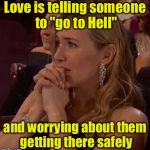 Love Is . . . | Love is telling someone to "go to Hell"; and worrying about them getting there safely | image tagged in worried,love | made w/ Imgflip meme maker