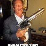 Arnold gun control | WHEN SHE SAYS; UNHOLSTER THAT WEAPON BABY | image tagged in arnold gun control | made w/ Imgflip meme maker