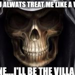 Death Skull | SO, YOU ALWATS TREAT ME LIKE A VILLAIN; FINE....I'LL BE THE VILLAIN. | image tagged in death skull | made w/ Imgflip meme maker
