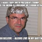 Tin foil hat | I AGREE 100% WITH PRESIDENT TRUMP     THAT THE MEDIA IS COVERING UP TERROR ATTACKS; I ALSO BELIEVE -- ALIENS LIVE IN MY BUTTHOLE | image tagged in tin foil hat | made w/ Imgflip meme maker