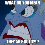 Ursula pissed | WHAT DO YOU MEAN; THEY AR E SOLD?!? | image tagged in ursula pissed | made w/ Imgflip meme maker