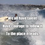 Shredding waves | We all have talent. Have courage to follow it; To the place it leads. | image tagged in shredding waves | made w/ Imgflip meme maker