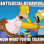 Homer choking Bart | ANTISOCIAL BEHAVIOR; I DON'T KNOW WHAT YOU'RE TALKING ABOUT. | image tagged in homer choking bart | made w/ Imgflip meme maker