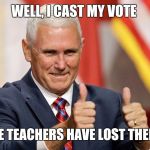 MIKE PENCE FOR PRESIDENT | WELL, I CAST MY VOTE; ...AND THE TEACHERS HAVE LOST THEIR MINDS | image tagged in mike pence for president | made w/ Imgflip meme maker