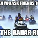 Snowmobiles | WHEN YOU ASK FRIENDS TO GO; TO THE  RADAR RUN! | image tagged in snowmobiles | made w/ Imgflip meme maker