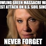 KellyAnne Conway | THE BOWLING GREEN MASSACRE WAS THE LARGEST ATTACK ON U.S. SOIL SINCE 9-11; NEVER FORGET | image tagged in kellyanne conway | made w/ Imgflip meme maker