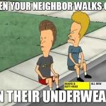 Beavis and Butthead could you  | WHEN YOUR NEIGHBOR WALKS OUT; IN THEIR UNDERWEAR | image tagged in beavis and butthead could you | made w/ Imgflip meme maker