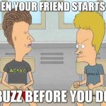 Beavis and Butthead | WHEN YOUR FRIEND STARTS TO; BUZZ BEFORE YOU DO | image tagged in beavis and butthead | made w/ Imgflip meme maker