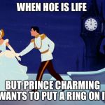 cinderella | WHEN HOE IS LIFE; BUT PRINCE CHARMING WANTS TO PUT A RING ON IT | image tagged in cinderella | made w/ Imgflip meme maker