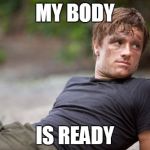 peeta is ready | MY BODY; IS READY | image tagged in peeta is ready | made w/ Imgflip meme maker