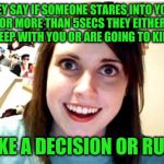 Stalker Girl | THEY SAY IF SOMEONE STARES INTO YOUR EYES FOR MORE THAN 5SECS THEY EITHER WANT TO SLEEP WITH YOU OR ARE GOING TO KILL YOU; MAKE A DECISION OR RUN!!! | image tagged in stalker girl | made w/ Imgflip meme maker