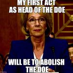 Betsy DeVos | MY FIRST ACT AS HEAD OF THE DOE; WILL BE TO ABOLISH THE DOE | image tagged in betsy devos | made w/ Imgflip meme maker