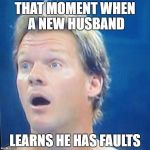 Chris Jericho surprised face  | THAT MOMENT WHEN A NEW HUSBAND; LEARNS HE HAS FAULTS | image tagged in chris jericho surprised face | made w/ Imgflip meme maker