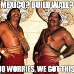 mexicans | MEXICO? BUILD WALL? NO WORRIES, WE GOT THIS! | image tagged in mexicans | made w/ Imgflip meme maker