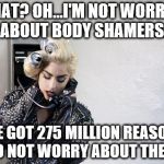 Lady Gaga Telephone | WHAT? OH...I'M NOT WORRIED ABOUT BODY SHAMERS. I'VE GOT 275 MILLION REASONS TO NOT WORRY ABOUT THEM. | image tagged in lady gaga telephone | made w/ Imgflip meme maker