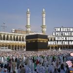 The real reason why western tourists were banned in mecca... | "IM BUSTING FOR A PEE. THAT SQUARE BLACK BUILDING MUST BE THE BATHROOM" | image tagged in mecca,islam | made w/ Imgflip meme maker
